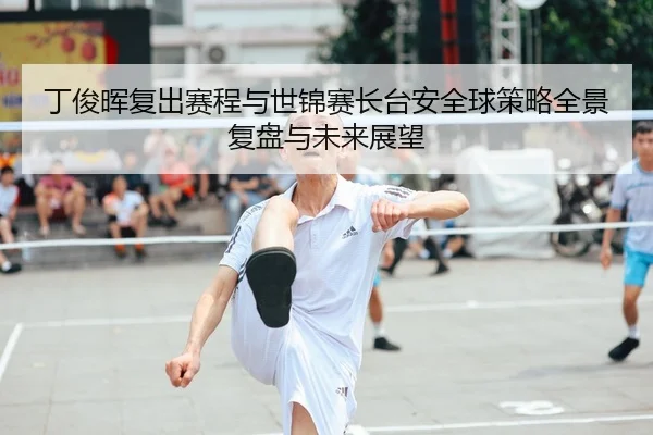 丁俊晖复出赛程与世锦赛长台安全球策略全景复盘与未来展望