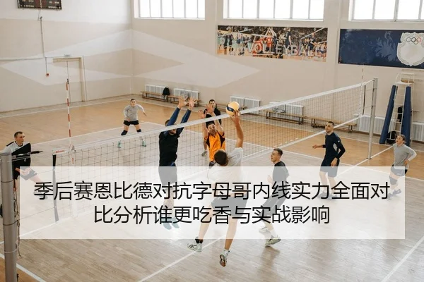 季后赛恩比德对抗字母哥内线实力全面对比分析谁更吃香与实战影响