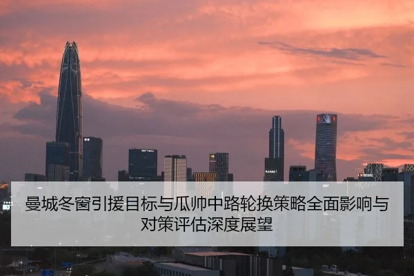 曼城冬窗引援目标与瓜帅中路轮换策略全面影响与对策评估深度展望