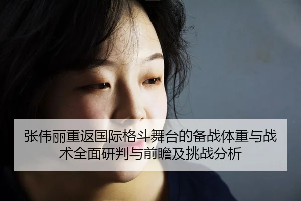张伟丽重返国际格斗舞台的备战体重与战术全面研判与前瞻及挑战分析