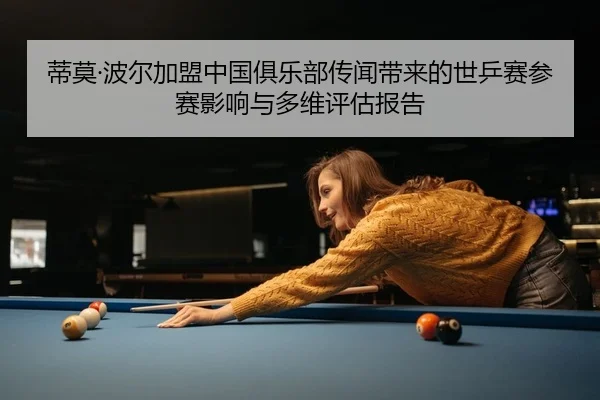 蒂莫·波尔加盟中国俱乐部传闻带来的世乒赛参赛影响与多维评估报告